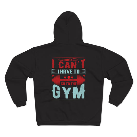 Funny Gym Sweatshirt - "Sorry Can't I Have to Go to the Gym" - Unisex Hooded Zip